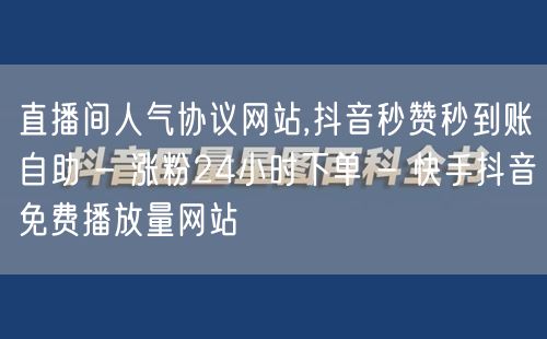 直播间人气协议网站,抖音秒赞秒到账自助 - 涨粉24小时下单 - 快手抖音免费播